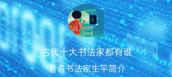 古代十大书法家都有谁 著名书法家生平简介